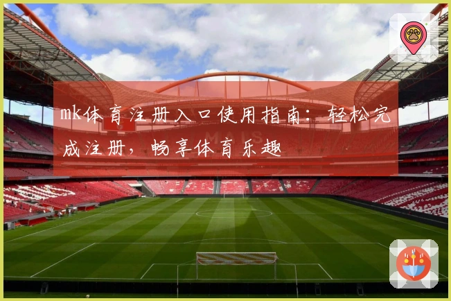 mk体育注册入口使用指南：轻松完成注册，畅享体育乐趣