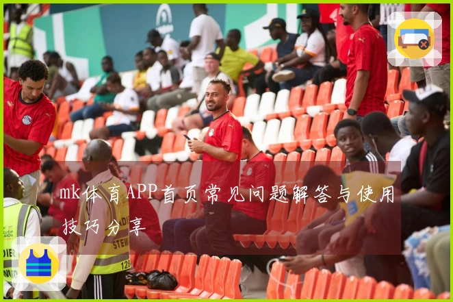 mk体育APP首页常见问题解答与使用技巧分享