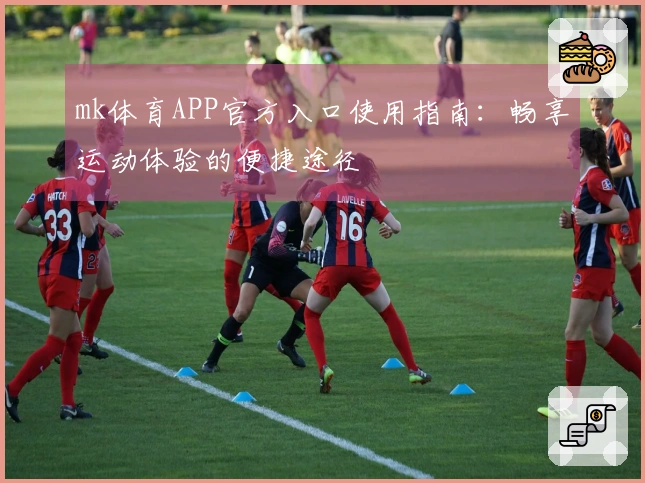 mk体育APP官方入口使用指南：畅享运动体验的便捷途径