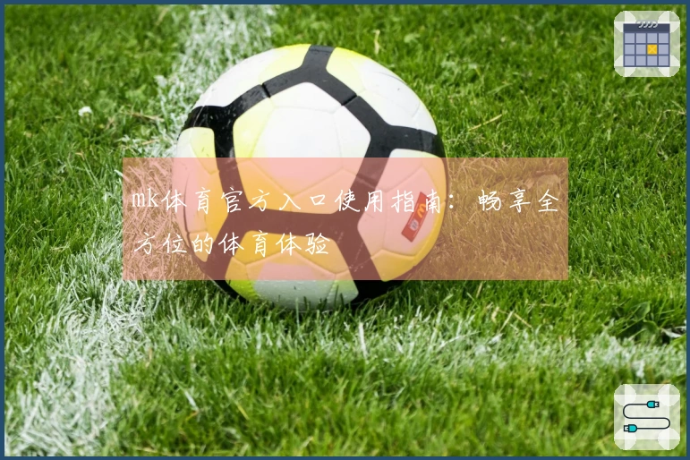 mk体育官方入口使用指南：畅享全方位的体育体验