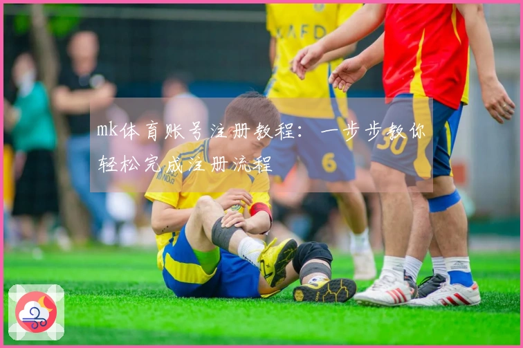 mk体育账号注册教程：一步步教你轻松完成注册流程