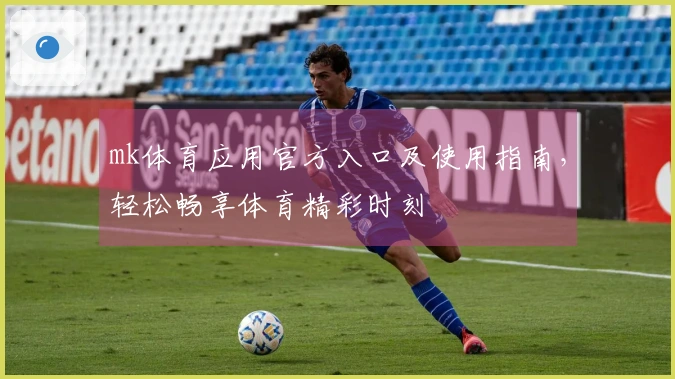 mk体育应用官方入口及使用指南,轻松畅享体育精彩时刻