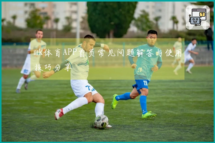 mk体育APP首页常见问题解答与使用技巧分享