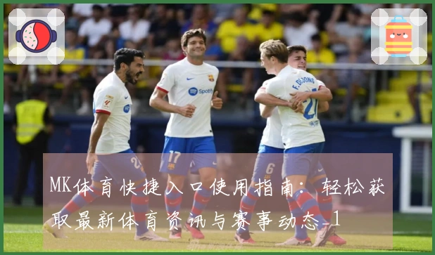 MK体育快捷入口使用指南：轻松获取最新体育资讯与赛事动态_1