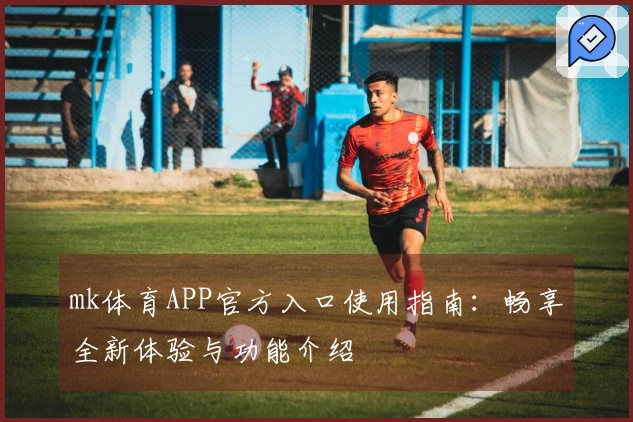mk体育APP官方入口使用指南:畅享全新体验与功能介绍