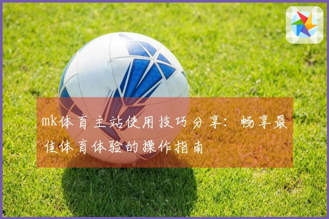 mk体育主站使用技巧分享:畅享最佳体育体验的操作指南