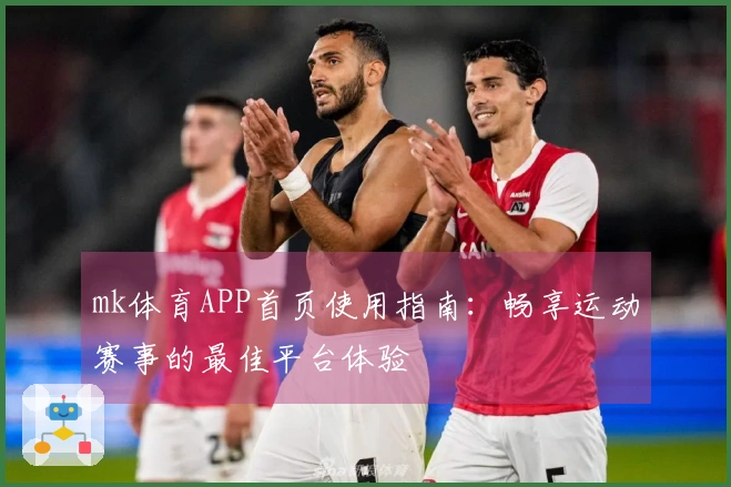 mk体育APP首页使用指南：畅享运动赛事的最佳平台体验