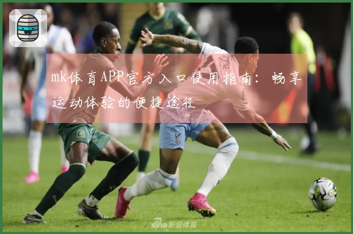mk体育APP官方入口使用指南：畅享运动体验的便捷途径