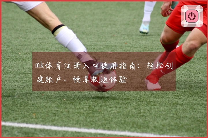 mk体育注册入口使用指南：轻松创建账户，畅享极速体验