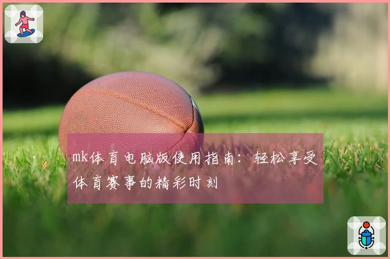 mk体育电脑版使用指南:轻松享受体育赛事的精彩时刻