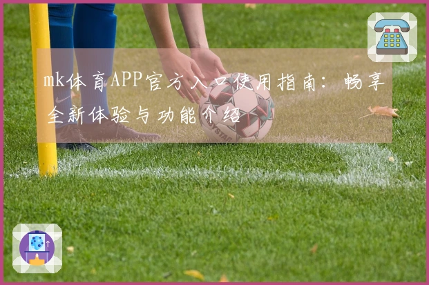 mk体育APP官方入口使用指南：畅享全新体验与功能介绍