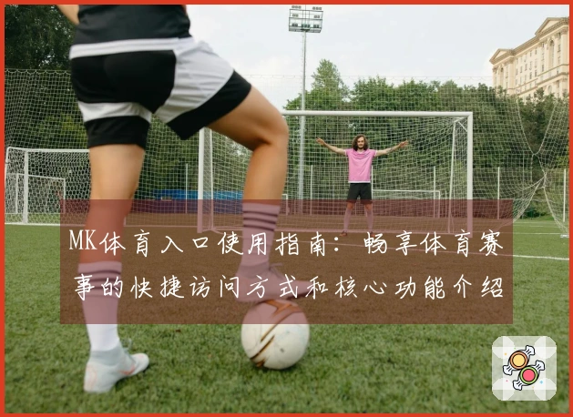MK体育入口使用指南：畅享体育赛事的快捷访问方式和核心功能介绍