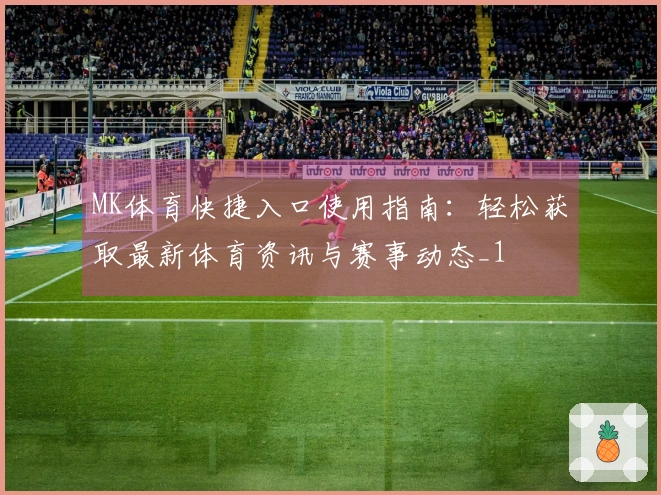 MK体育快捷入口使用指南：轻松获取最新体育资讯与赛事动态_1