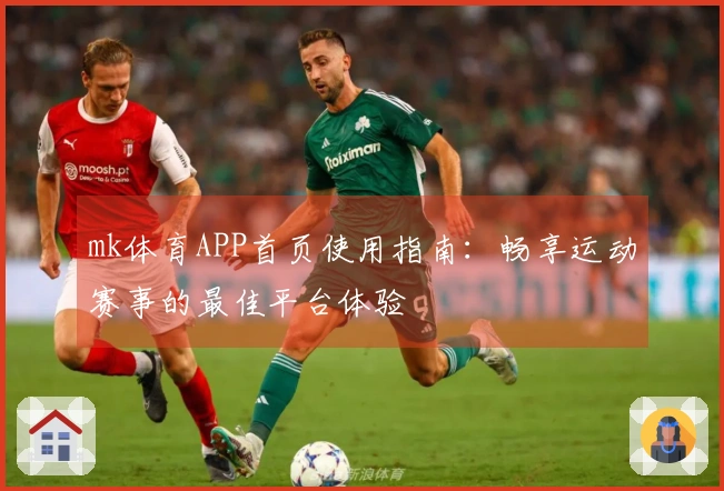 mk体育APP首页使用指南：畅享运动赛事的最佳平台体验