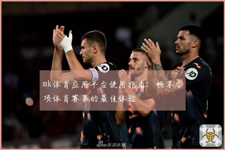 mk体育应用平台使用指南：畅享各项体育赛事的最佳体验