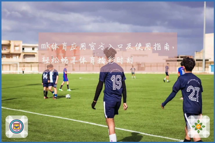 mk体育应用官方入口及使用指南，轻松畅享体育精彩时刻