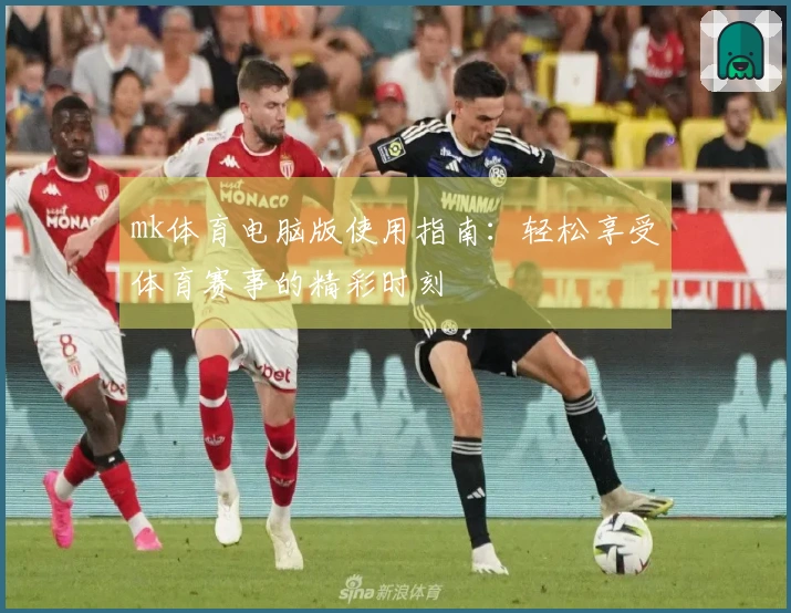 mk体育电脑版使用指南：轻松享受体育赛事的精彩时刻