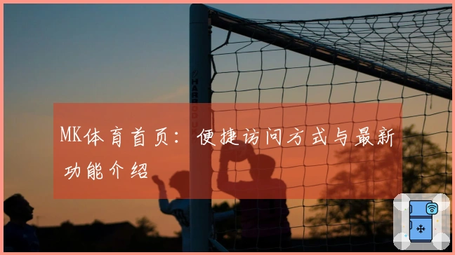 MK体育首页：便捷访问方式与最新功能介绍