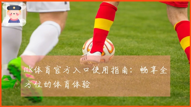 mk体育官方入口使用指南：畅享全方位的体育体验