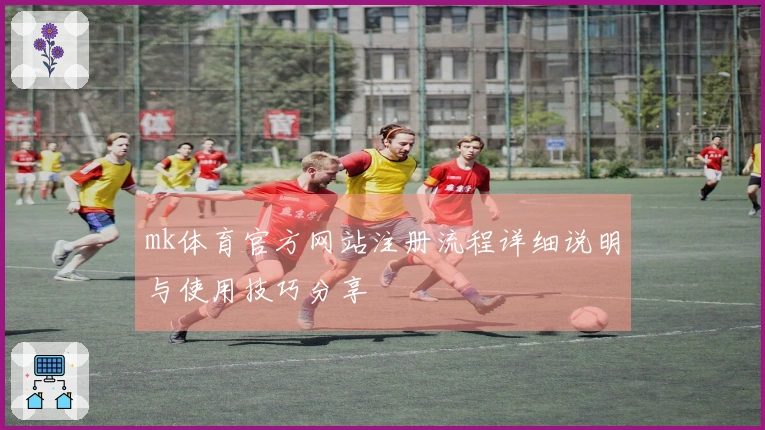 mk体育官方网站注册流程详细说明与使用技巧分享